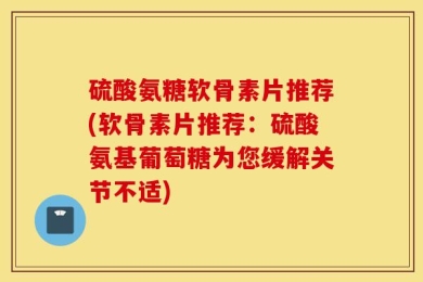 硫酸氨糖软骨素片推荐(软骨素片推荐：硫酸氨基葡萄糖为您缓解关节不适)