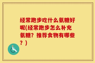 经常跑步吃什么氨糖好呢(经常跑步怎么补充氨糖？推荐食物有哪些？)