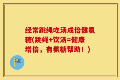 经常跳绳吃汤成倍健氨糖(跳绳+饮汤=健康增倍，有氨糖帮助！)