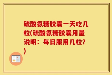硫酸氨糖胶囊一天吃几粒(硫酸氨糖胶囊用量说明：每日服用几粒？)