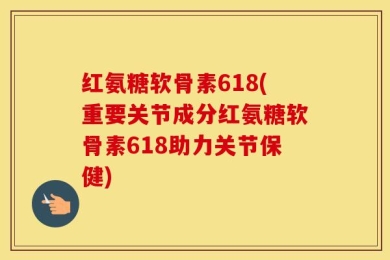 红氨糖软骨素618(重要关节成分红氨糖软骨素618助力关节保健)