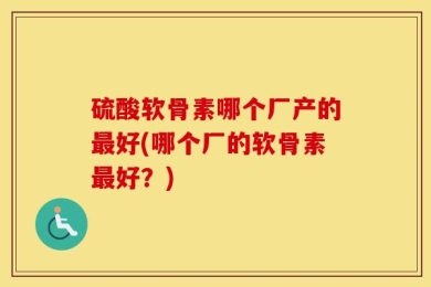 硫酸软骨素哪个厂产的最好(哪个厂的软骨素最好？)