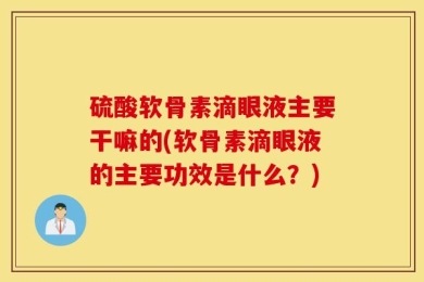 硫酸软骨素滴眼液主要干嘛的(软骨素滴眼液的主要功效是什么？)