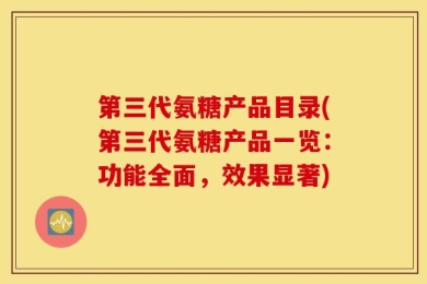 第三代氨糖产品目录(第三代氨糖产品一览：功能全面，效果显著)