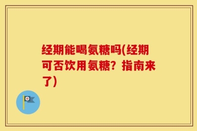 经期能喝氨糖吗(经期可否饮用氨糖？指南来了)