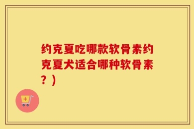约克夏吃哪款软骨素约克夏犬适合哪种软骨素？)