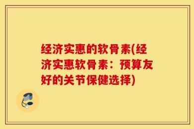 经济实惠的软骨素(经济实惠软骨素：预算友好的关节保健选择)