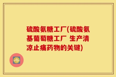 硫酸氨糖工厂(硫酸氨基葡萄糖工厂 生产清凉止痛药物的关键)