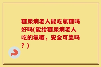 糖尿病老人能吃氨糖吗好吗(能给糖尿病老人吃的氨糖，安全可靠吗？)