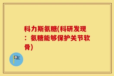 科力斯氨糖(科研发现：氨糖能够保护关节软骨)