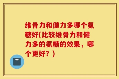 维骨力和健力多哪个氨糖好(比较维骨力和健力多的氨糖的效果，哪个更好？)