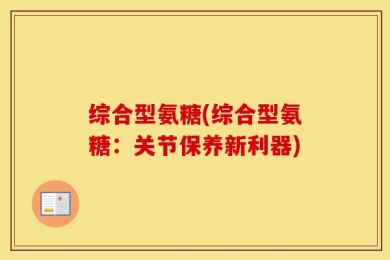 综合型氨糖(综合型氨糖：关节保养新利器)