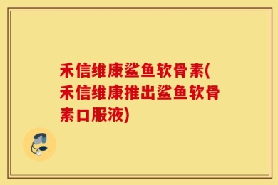 禾信维康鲨鱼软骨素(禾信维康推出鲨鱼软骨素口服液)