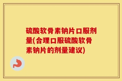 硫酸软骨素钠片口服剂量(合理口服硫酸软骨素钠片的剂量建议)