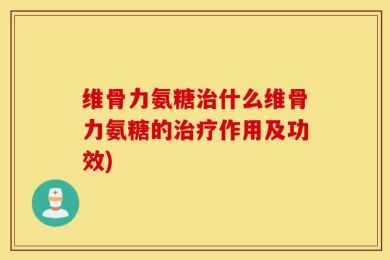 维骨力氨糖治什么维骨力氨糖的治疗作用及功效)