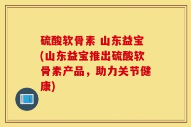 硫酸软骨素 山东益宝(山东益宝推出硫酸软骨素产品，助力关节健康)