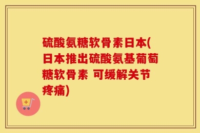 硫酸氨糖软骨素日本(日本推出硫酸氨基葡萄糖软骨素 可缓解关节疼痛)