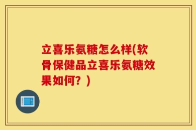 立喜乐氨糖怎么样(软骨保健品立喜乐氨糖效果如何？)