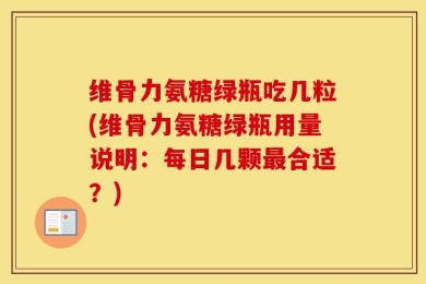 维骨力氨糖绿瓶吃几粒(维骨力氨糖绿瓶用量说明：每日几颗最合适？)
