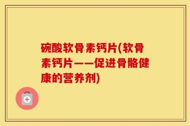 碗酸软骨素钙片(软骨素钙片——促进骨骼健康的营养剂)