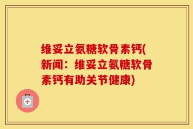 维妥立氨糖软骨素钙(新闻：维妥立氨糖软骨素钙有助关节健康)