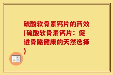 硫酸软骨素钙片的药效(硫酸软骨素钙片：促进骨骼健康的天然选择)