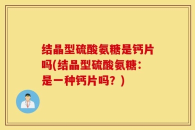 结晶型硫酸氨糖是钙片吗(结晶型硫酸氨糖：是一种钙片吗？)