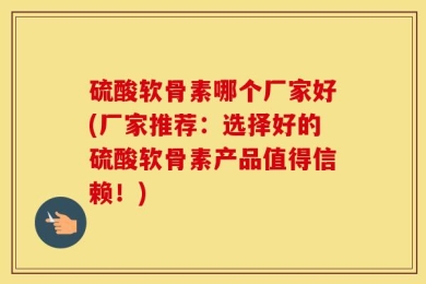 硫酸软骨素哪个厂家好(厂家推荐：选择好的硫酸软骨素产品值得信赖！)