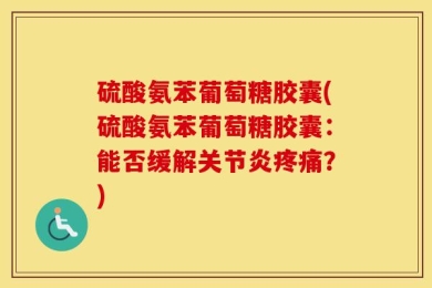 硫酸氨苯葡萄糖胶囊(硫酸氨苯葡萄糖胶囊：能否缓解关节炎疼痛？)