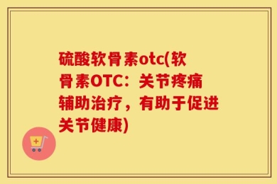 硫酸软骨素otc(软骨素OTC：关节疼痛辅助治疗，有助于促进关节健康)