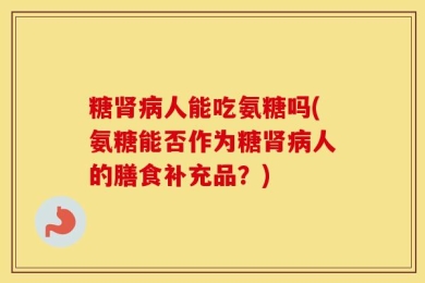 糖肾病人能吃氨糖吗(氨糖能否作为糖肾病人的膳食补充品？)