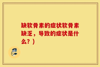 缺软骨素的症状软骨素缺乏，导致的症状是什么？)