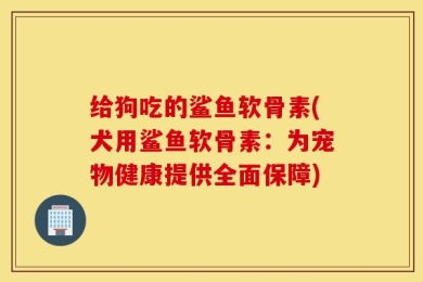 给狗吃的鲨鱼软骨素(犬用鲨鱼软骨素：为宠物健康提供全面保障)
