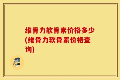 维骨力软骨素价格多少(维骨力软骨素价格查询)