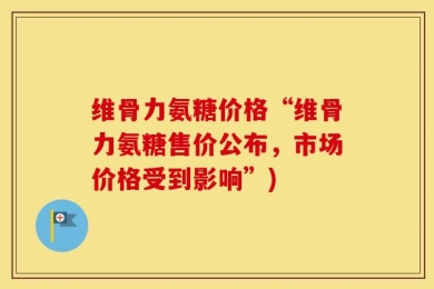 维骨力氨糖价格“维骨力氨糖售价公布，市场价格受到影响”)