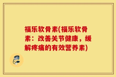 福乐软骨素(福乐软骨素：改善关节健康，缓解疼痛的有效营养素)