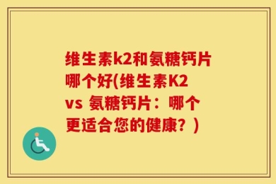 维生素k2和氨糖钙片哪个好(维生素K2 vs 氨糖钙片：哪个更适合您的健康？)