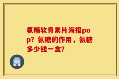 氨糖软骨素片海报pop？氨糖的作用，氨糖多少钱一盒？