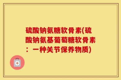 硫酸钠氨糖软骨素(硫酸钠氨基葡萄糖软骨素：一种关节保养物质)