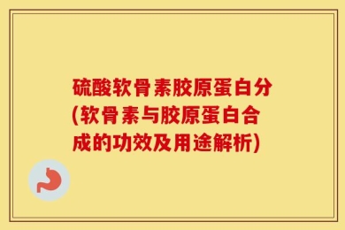 硫酸软骨素胶原蛋白分(软骨素与胶原蛋白合成的功效及用途解析)
