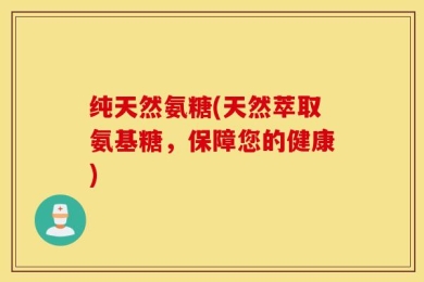 纯天然氨糖(天然萃取氨基糖，保障您的健康)