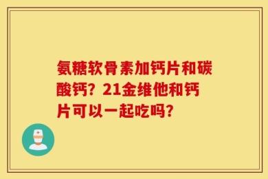氨糖软骨素加钙片和碳酸钙？21金维他和钙片可以一起吃吗？