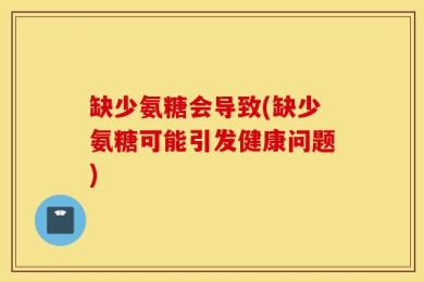 缺少氨糖会导致(缺少氨糖可能引发健康问题)