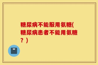 糖尿病不能服用氨糖(糖尿病患者不能用氨糖？)