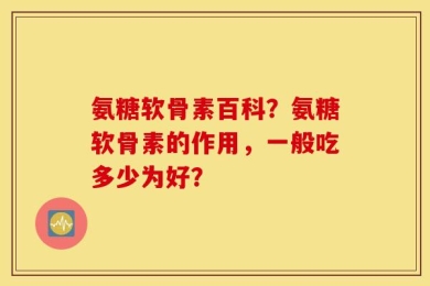 氨糖软骨素百科？氨糖软骨素的作用，一般吃多少为好？