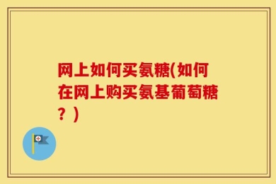 网上如何买氨糖(如何在网上购买氨基葡萄糖？)