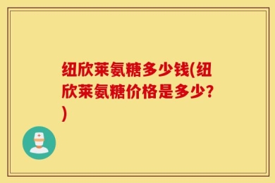 纽欣莱氨糖多少钱(纽欣莱氨糖价格是多少？)