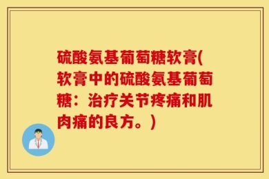 硫酸氨基葡萄糖软膏(软膏中的硫酸氨基葡萄糖：治疗关节疼痛和肌肉痛的良方。)