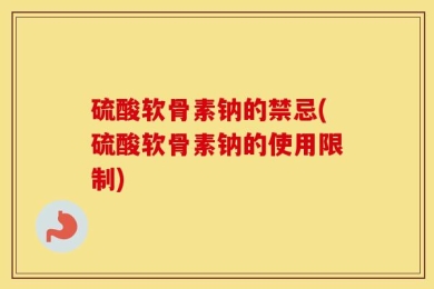 硫酸软骨素钠的禁忌(硫酸软骨素钠的使用限制)