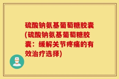 硫酸钠氨基葡萄糖胶囊(硫酸钠氨基葡萄糖胶囊：缓解关节疼痛的有效治疗选择)